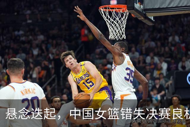 悬念迭起，中国女篮错失决赛良机，三分球全失遗憾落败