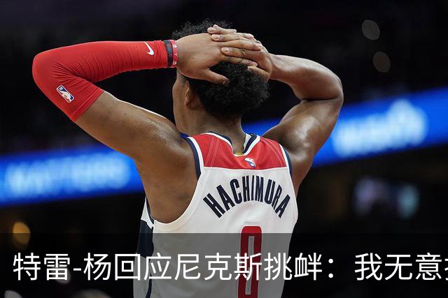 特雷-杨回应尼克斯挑衅：我无意挑衅，但绝不回避对话